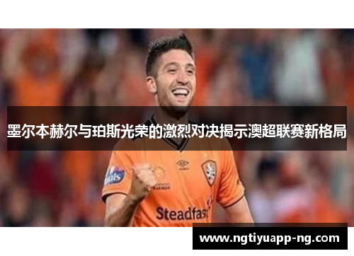 墨尔本赫尔与珀斯光荣的激烈对决揭示澳超联赛新格局